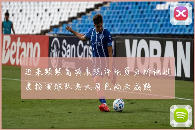 近来频频高调表现评论员分析他过度扮演球队老大角色尚未成熟