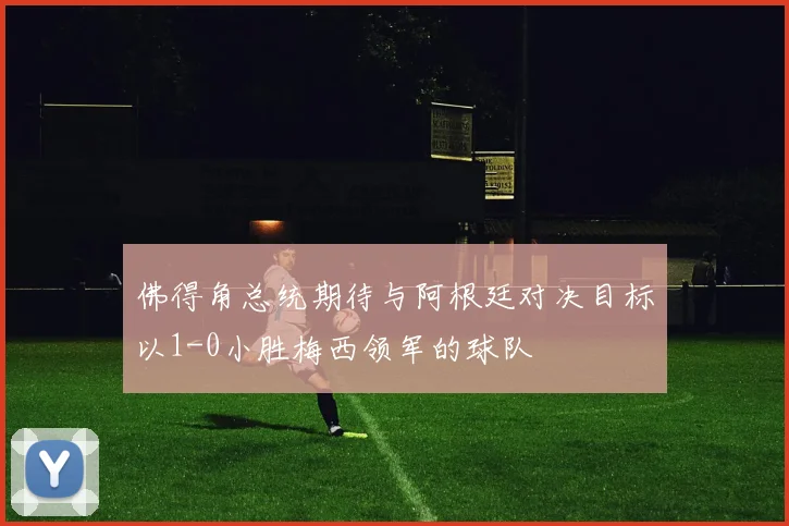 佛得角总统期待与阿根廷对决目标以1-0小胜梅西领军的球队
