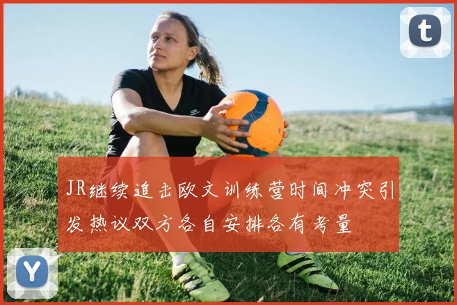 JR继续追击欧文训练营时间冲突引发热议双方各自安排各有考量