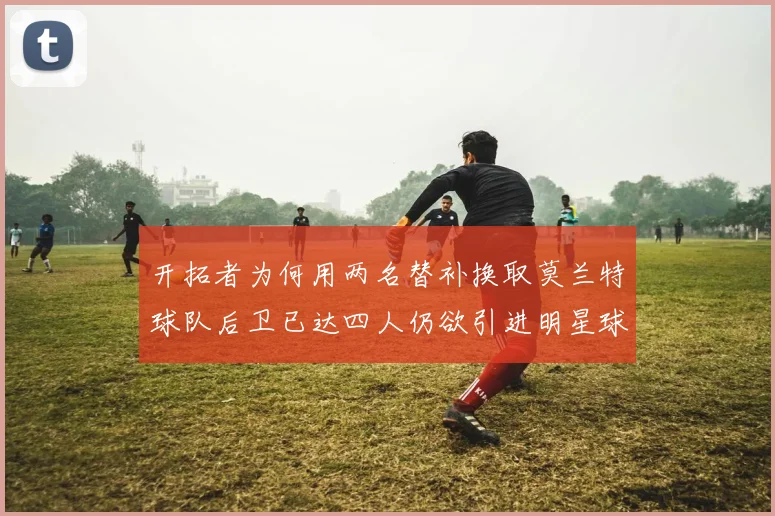 开拓者为何用两名替补换取莫兰特球队后卫已达四人仍欲引进明星球员