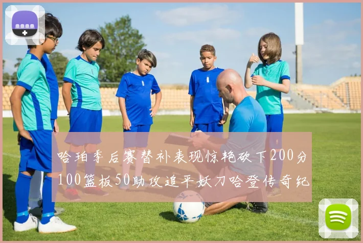 哈珀季后赛替补表现惊艳砍下200分100篮板50助攻追平妖刀哈登传奇纪录