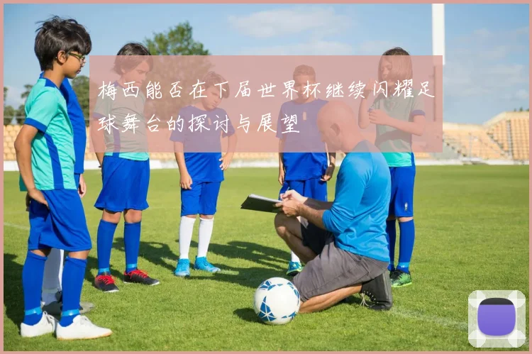梅西能否在下届世界杯继续闪耀足球舞台的探讨与展望