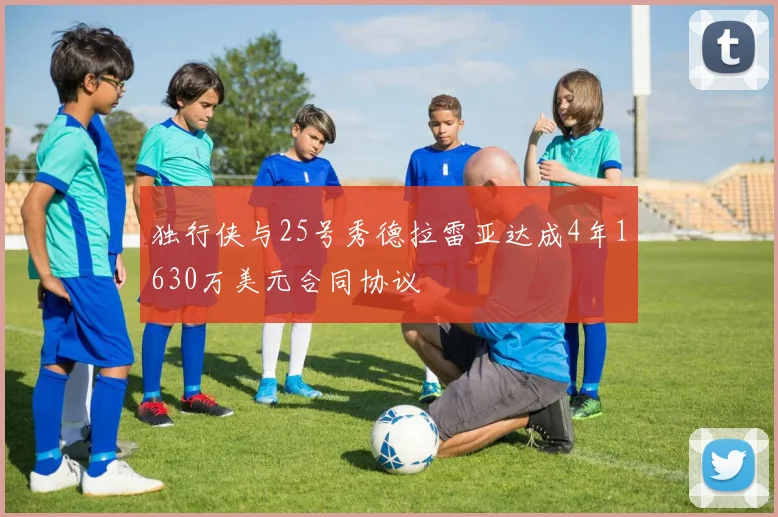 独行侠与25号秀德拉雷亚达成4年1630万美元合同协议
