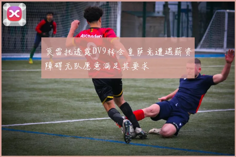 莫雷托透露DV9转会皇萨竞遭遇薪资障碍无队愿意满足其要求