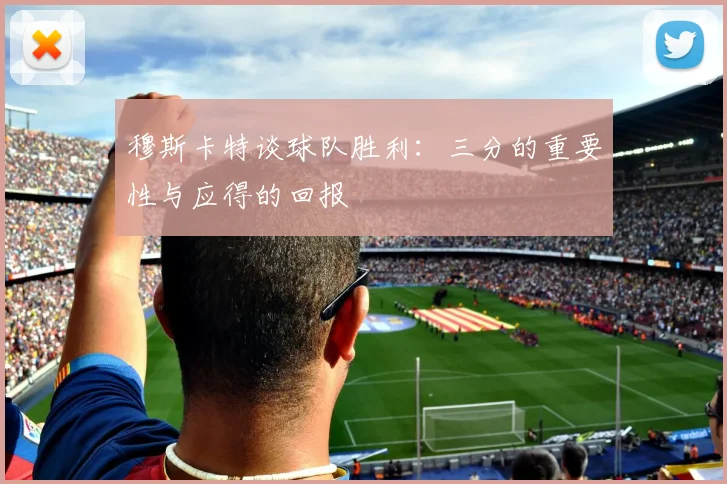 穆斯卡特谈球队胜利：三分的重要性与应得的回报