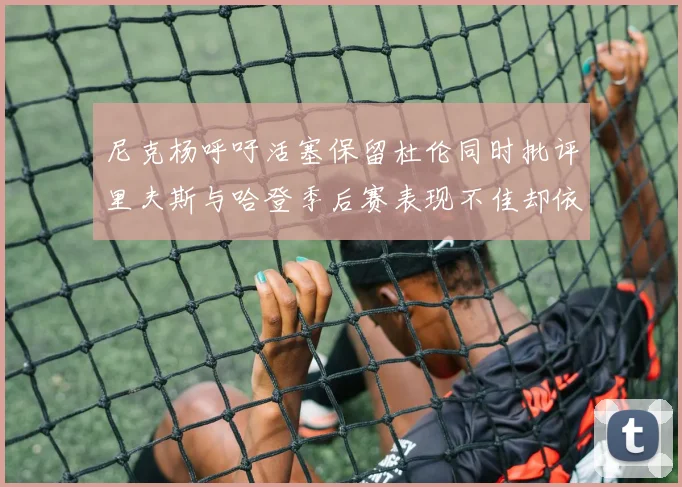 尼克杨呼吁活塞保留杜伦同时批评里夫斯与哈登季后赛表现不佳却依然高薪